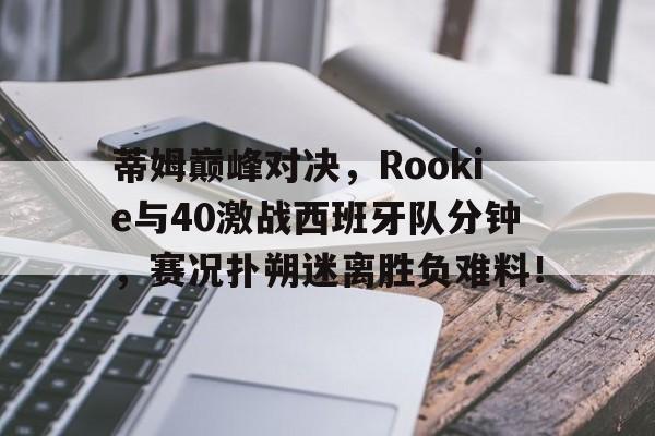 蒂姆巅峰对决,Rookie与40激战西班牙队分钟,赛况扑朔迷离胜负难料!的简单介绍 蒂姆巅峰对决,Rookie与40激战西班牙队分钟,赛况扑朔迷离胜负难料!的简单介绍