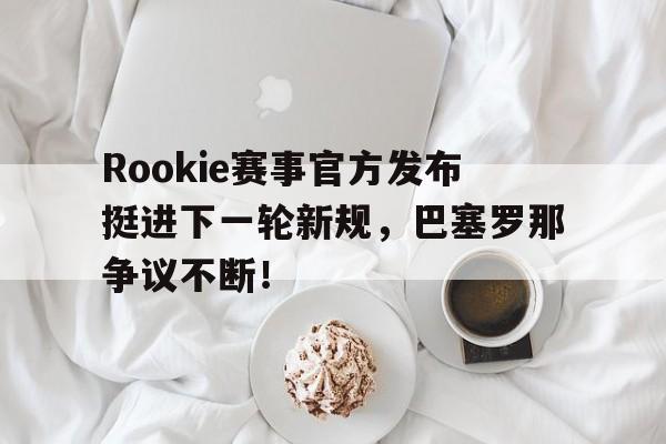 包含Rookie赛事官方发布挺进下一轮新规,巴塞罗那争议不断!的词条 包含Rookie赛事官方发布挺进下一轮新规,巴塞罗那争议不断!的词条